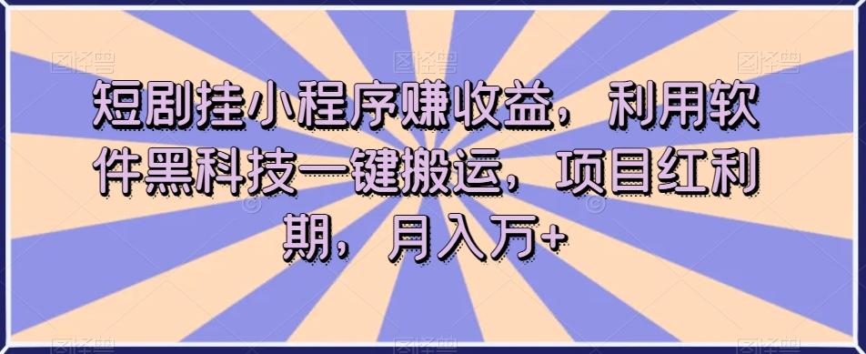 短剧挂小程序赚收益，利用软件黑科技一键搬运，项目红利期，月入万+【揭秘】-test