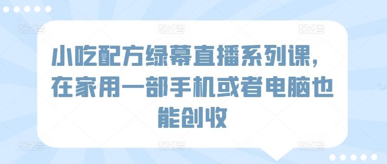 小吃配方绿幕直播系列课，在家用一部手机或者电脑也能创收-test