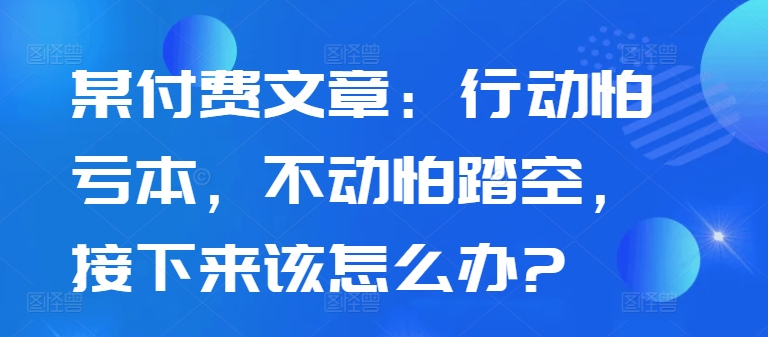 某付费文章：行动怕亏本，不动怕踏空，接下来该怎么办?-test
