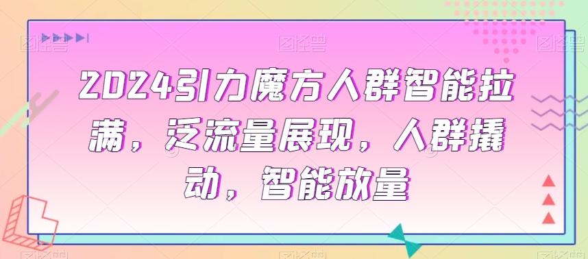 2024引力魔方人群智能拉满，​泛流量展现，人群撬动，智能放量-test