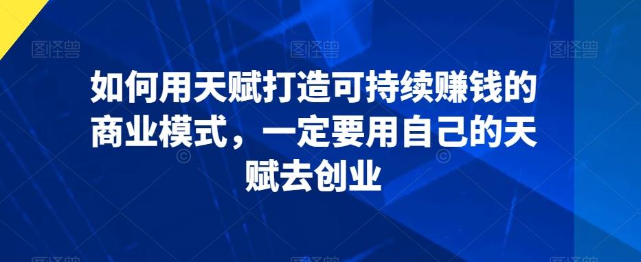 如何用天赋打造可持续赚钱的商业模式，一定要用自己的天赋去创业-test
