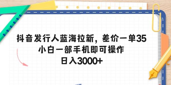 抖音发行人蓝海拉新，差价一单35，小白一部手机即可操作，日入3000+-test