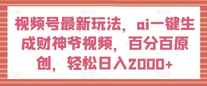 视频号最新玩法，ai一键生成财神爷视频，百分百原创，轻松日入2000+【揭秘】-test