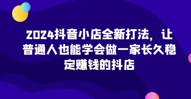 2024抖音小店全新打法，让普通人也能学会做一家长久稳定赚钱的抖店-test