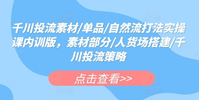 千川投流素材/单品/自然流打法实操课内训版，素材部分/人货场搭建/千川投流策略-test