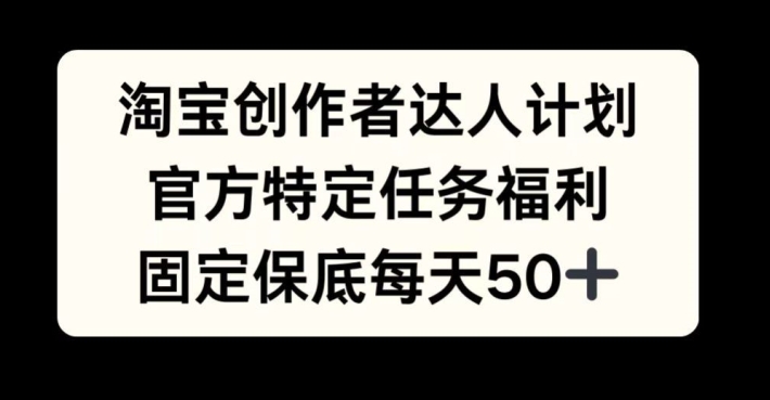 淘宝创作者达人计划，官方特定任务福利，固定保底每天50+【揭秘】-test