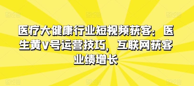 医疗大健康行业短视频获客：医生黄V号运营技巧，互联网获客业绩增长-test