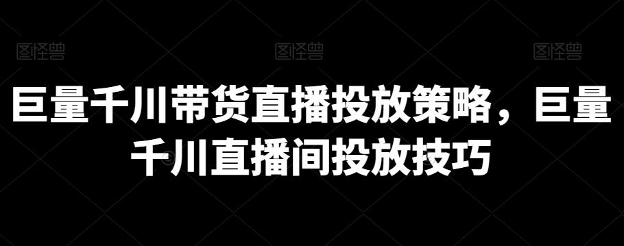 巨量千川带货直播投放策略，巨量千川直播间投放技巧-test