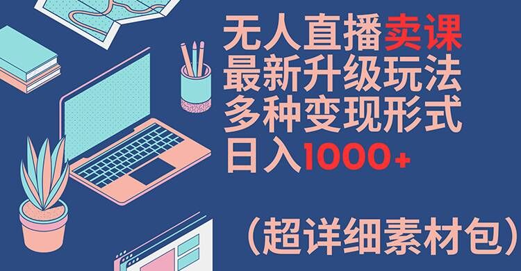 无人直播卖课最新升级玩法，多种变现形式，日入1000+(超详细素材包)【揭秘】-test