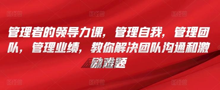 管理者的领导力课，​管理自我，管理团队，管理业绩，​教你解决团队沟通和激励难题-test