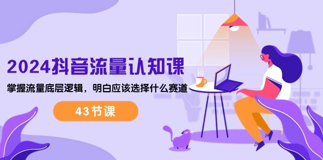 2024抖音流量·认知课：掌握流量底层逻辑，明白应该选择什么赛道 (43节课-test