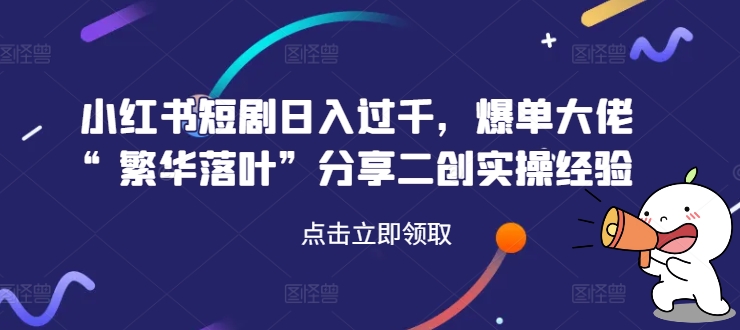 小红书短剧日入过千，爆单大佬“繁华落叶”分享二创实操经验-test
