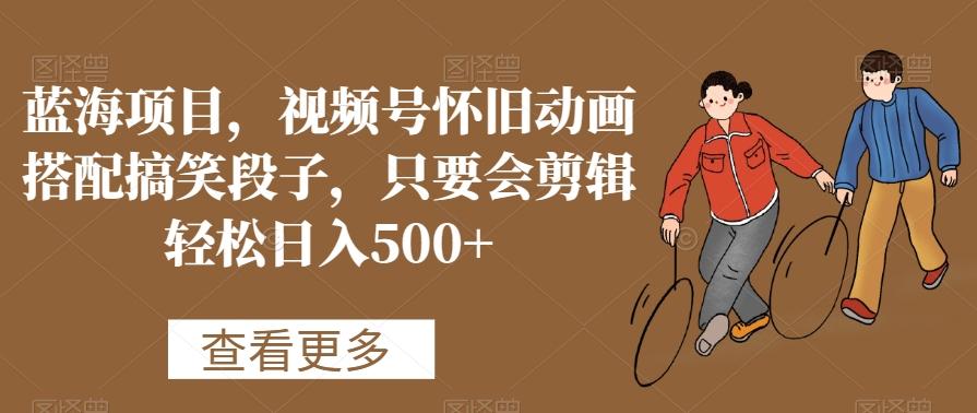 蓝海项目，视频号怀旧动画搭配搞笑段子，只要会剪辑轻松日入500+【揭秘】-test