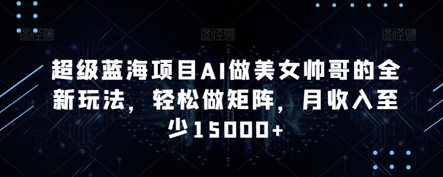 超级蓝海项目AI做美女帅哥的全新玩法，轻松做矩阵，月收入至少15000+【揭秘】-test