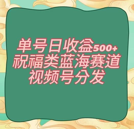 单号日收益500+、祝福类蓝海赛道、视频号分发【揭秘】-test