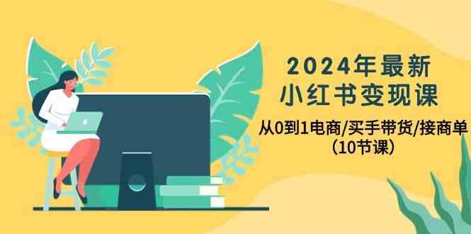 2024年最新小红书变现课，从0到1电商/买手带货/接商单(10节课)-test