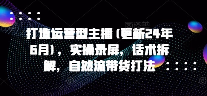 打造运营型主播(更新24年7月)，实操录屏，话术拆解，自然流带货打法-test