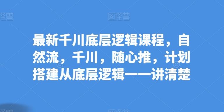 最新千川底层逻辑课程，自然流，千川，随心推，计划搭建从底层逻辑一一讲清楚-test