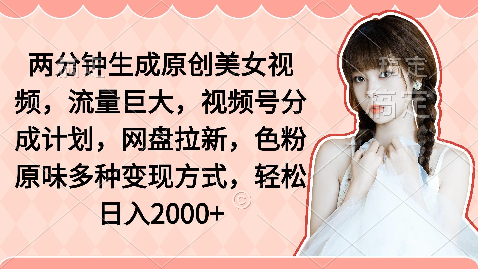 (9347期)两分钟生成原创美女视频，流量巨大，视频号分成计划，网盘拉新，色粉原…-test