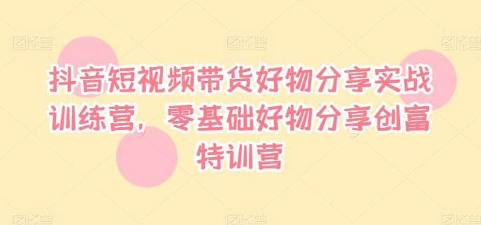 抖音短视频带货好物分享实战训练营，零基础好物分享创富特训营-test