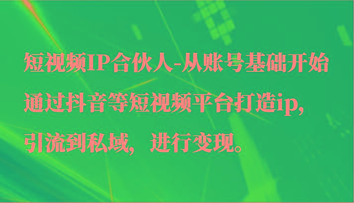 短视频IP合伙人-从账号基础开始通过抖音等短视频平台打造ip，引流到私域，进行变现。-test