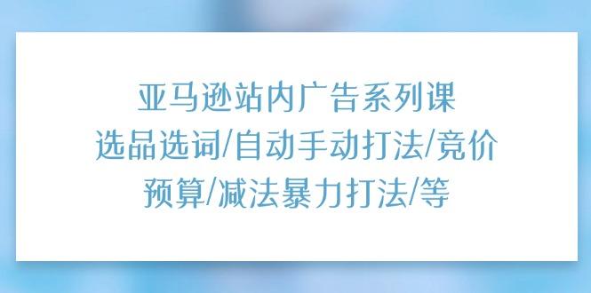 亚马逊站内广告系列课：选品选词/自动手动打法/竞价预算/减法暴力打法/等-test