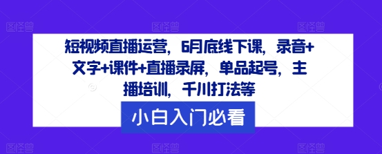 短视频直播运营，6月底线下课，录音+文字+课件+直播录屏，单品起号，主播培训，千川打法等-test