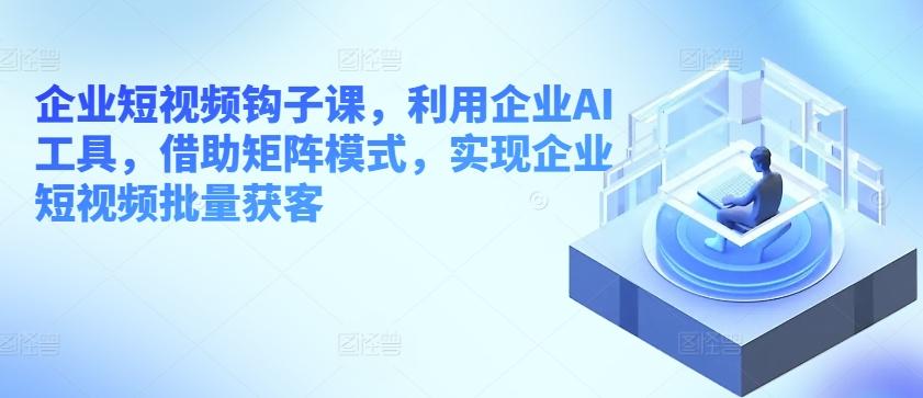 企业短视频钩子课，利用企业AI工具，借助矩阵模式，实现企业短视频批量获客-test
