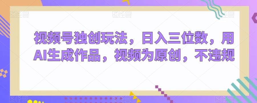 视频号独创玩法，日入三位数，用AI生成作品，视频为原创，不违规-test