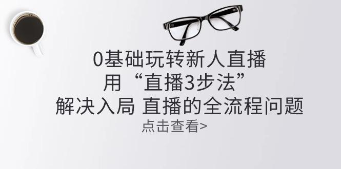 零基础玩转新人直播：用“直播3步法”解决入局 直播全流程问题-test
