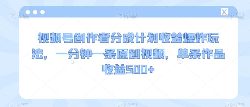 视频号创作者分成计划收益爆炸玩法，一分钟一条原创视频，单条作品收益500+-test