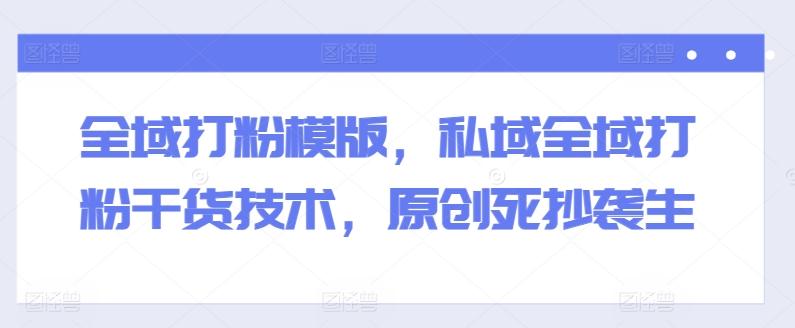 全域打粉模版，私域全域打粉干货技术，原创死抄袭生-test