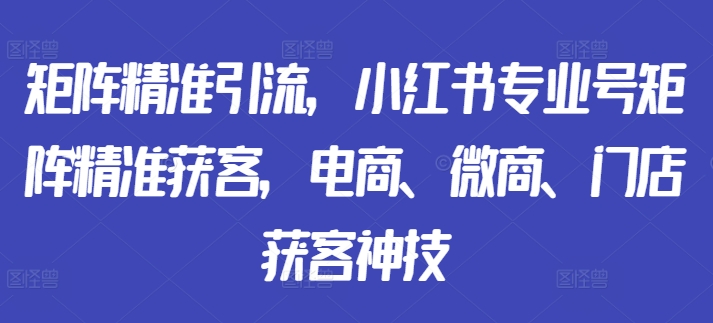 矩阵精准引流，小红书专业号矩阵精准获客，电商、微商、门店获客神技-test