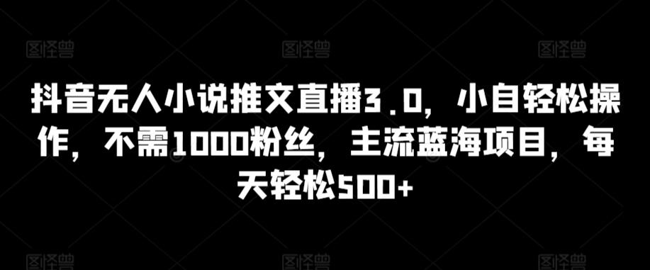 抖音无人小说推文直播3.0，小自轻松操作，不需1000粉丝，主流蓝海项目，每天轻松500+【揭秘】-test