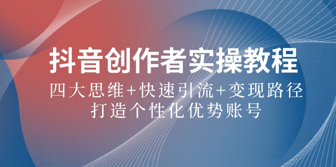 抖音创作者实操教程：四大思维+快速引流+变现路径，打造个性化优势账号-test
