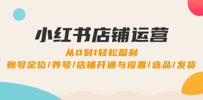 小红书店铺运营：0到1轻松盈利，账号定位/养号/店铺开通与设置/选品/发货-test