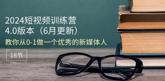 2024短视频训练营-6月4.0版本：教你从0-1做一个优秀的新媒体人(18节-test