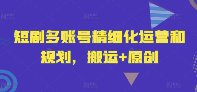 短剧多账号精细化运营和规划，搬运+原创-test