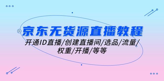 京东无货源直播教程：开通ID直播/创建直播间/选品/流量/权重/开播/等等-test