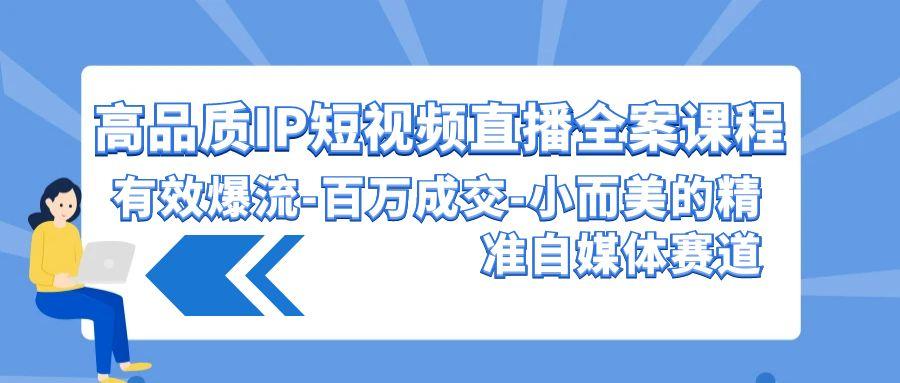(9591期)高品质 IP短视频直播-全案课程，有效爆流-百万成交-小而美的精准自媒体赛道-test