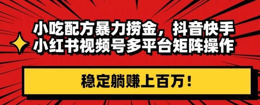 小吃配方暴力捞金，抖音快手小红书视频号多平台矩阵操作，稳定躺赚上百万！-test