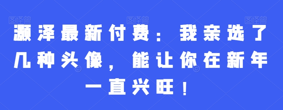 灏泽最新付费：我亲选了几种头像，能让你在新年一直兴旺！-test