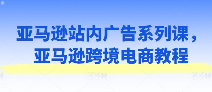 亚马逊站内广告系列课，亚马逊跨境电商教程-test