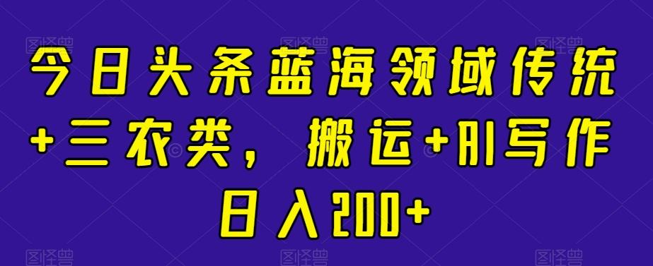 今日头条蓝海领域传统+三农类，搬运+AI写作日入200+-test