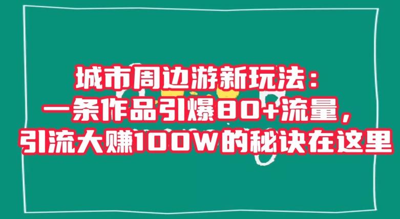 城市周边游新玩法：一条作品引爆80+流量，引流大赚100W的秘诀在这里【揭秘】-test
