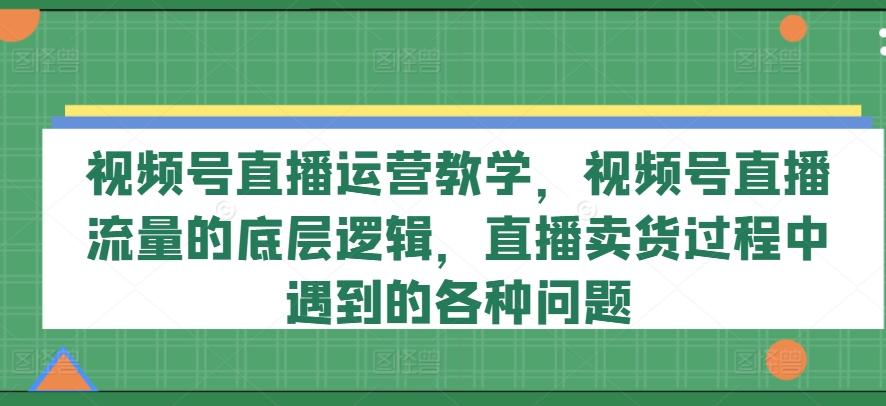 视频号直播运营教学，视频号直播流量的底层逻辑，直播卖货过程中遇到的各种问题-test