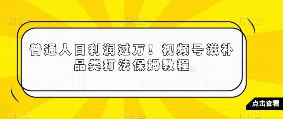 普通人日利润过万！视频号滋补品类打法保姆教程【揭秘】-test