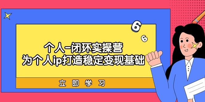 (9331期)个人-闭环实操营：为个人ip打造稳定变现基础，从价值定位/爆款打造/产品…-test