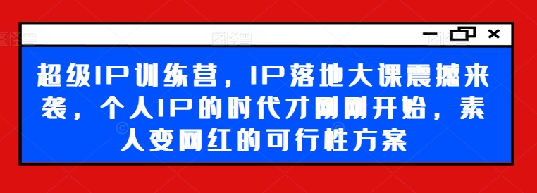 超级IP训练营，IP落地大课震撼来袭，个人IP的时代才刚刚开始，素人变网红的可行性方案-test