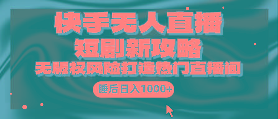 (9918期)快手无人直播短剧新攻略，合规无版权风险，打造热门直播间，睡后日入1000+-test